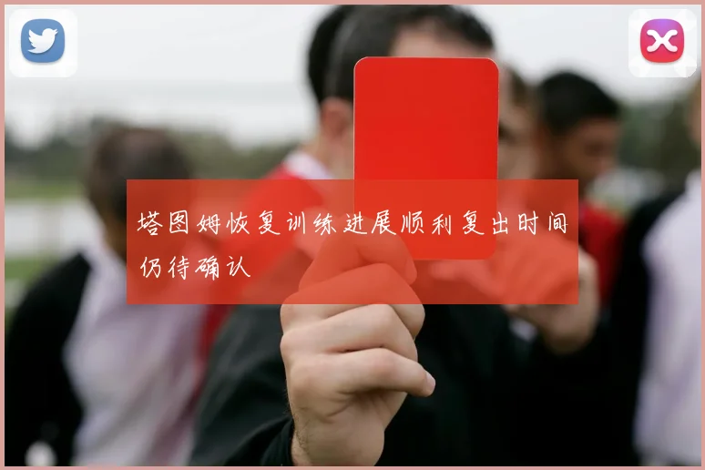 塔图姆恢复训练进展顺利复出时间仍待确认