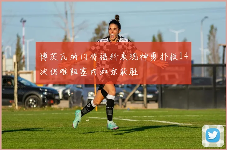 博茨瓦纳门将福科表现神勇扑救14次仍难阻塞内加尔获胜
