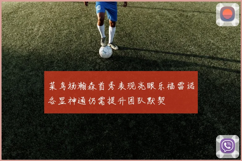菜鸟杨瀚森首秀表现亮眼乐福雷诺各显神通仍需提升团队默契
