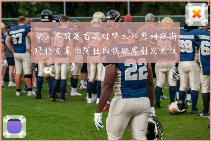 湖人季前赛首战对阵太阳詹姆斯斯玛特克莱伯阿杜因伤缺席引发关注