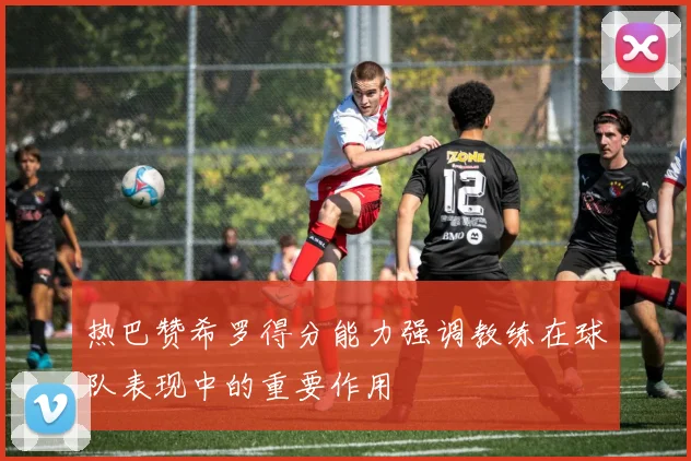热巴赞希罗得分能力强调教练在球队表现中的重要作用