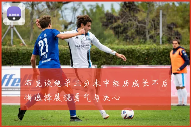 布克谈绝杀三分未中经历成长不后悔选择展现勇气与决心