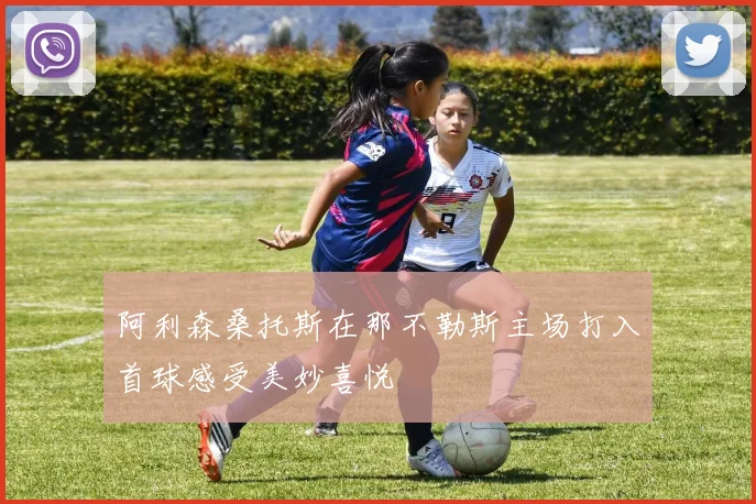 阿利森桑托斯在那不勒斯主场打入首球感受美妙喜悦