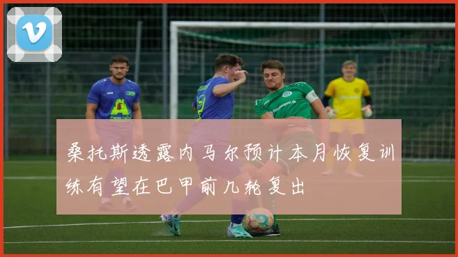 桑托斯透露内马尔预计本月恢复训练有望在巴甲前几轮复出